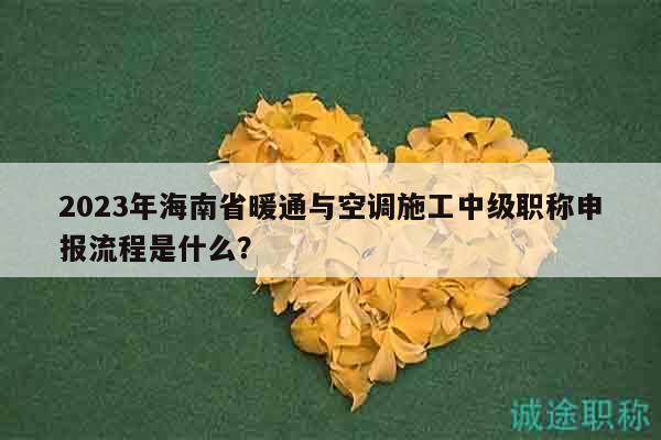 2023年海南省暖通與空調(diào)施工中級職稱申報流程是什么？
