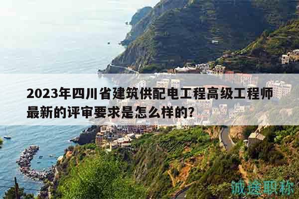2023年四川省建筑供配電工程高級(jí)工程師最新的評(píng)審要求是怎么樣的？