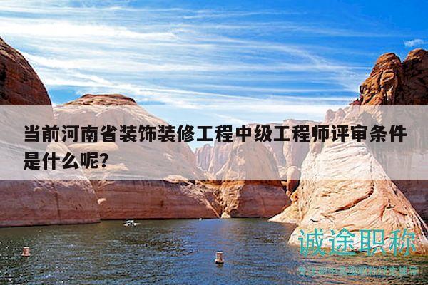 當(dāng)前河南省裝飾裝修工程中級(jí)工程師評(píng)審條件是什么呢？