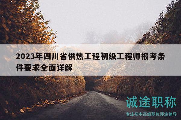 2023年四川省供熱工程初級工程師報考條件要求全面詳解