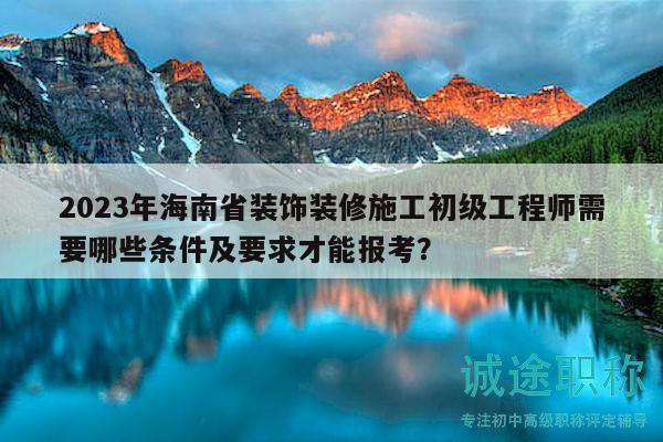 2023年海南省裝飾裝修施工初級(jí)工程師需要哪些條件及要求才能報(bào)考？