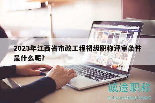2023年江西省市政工程初級職稱評審條件是什么呢？