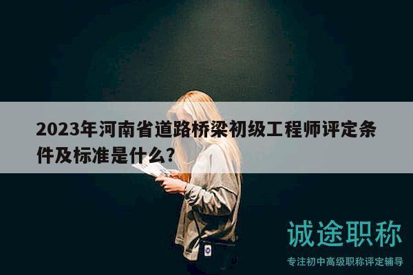 2023年河南省道路橋梁初級(jí)工程師評(píng)定條件及標(biāo)準(zhǔn)是什么？