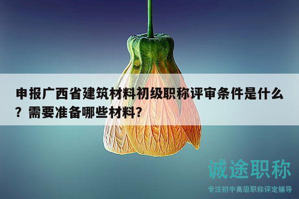 申報(bào)廣西省建筑材料初級(jí)職稱評(píng)審條件是什么？需要準(zhǔn)備哪些材料？