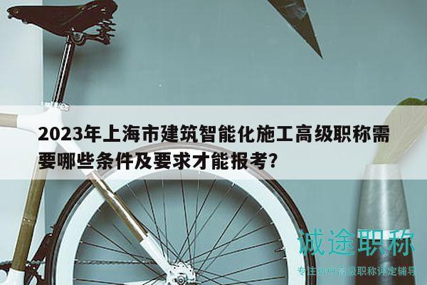 2023年上海市建筑智能化施工高級職稱需要哪些條件及要求才能報考？
