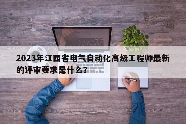2023年江西省電氣自動化高級工程師最新的評審要求是什么？