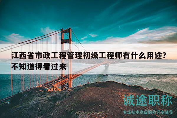 江西省市政工程管理初級工程師有什么用途？不知道得看過來