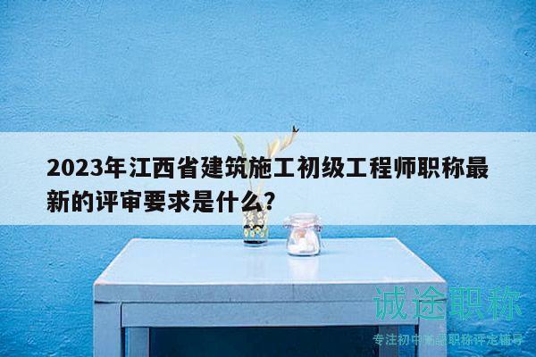 2023年江西省建筑施工初級(jí)工程師職稱最新的評(píng)審要求是什么？