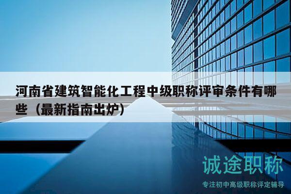 河南省建筑智能化工程中級(jí)職稱評(píng)審條件有哪些（最新指南出爐）