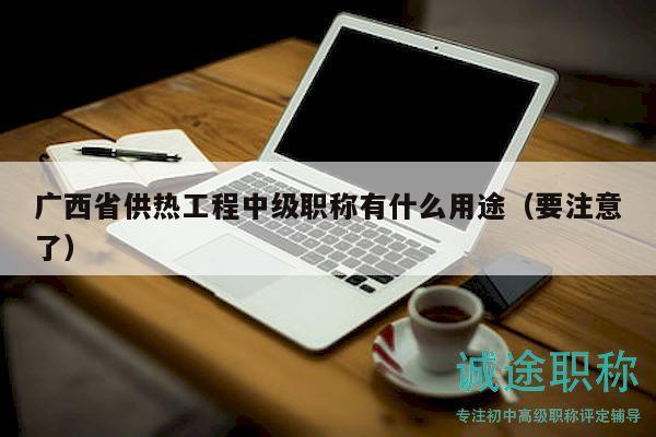 廣西省供熱工程中級(jí)職稱有什么用途（要注意了）