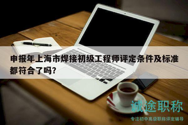申報年上海市焊接初級工程師評定條件及標準都符合了嗎？