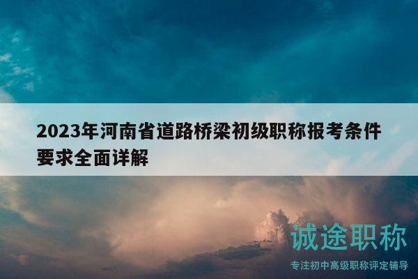 2023年河南省道路橋梁初級(jí)職稱報(bào)考條件要求全面詳解