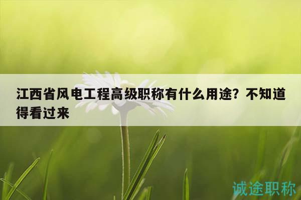 江西省風(fēng)電工程高級(jí)職稱(chēng)有什么用途？不知道得看過(guò)來(lái)