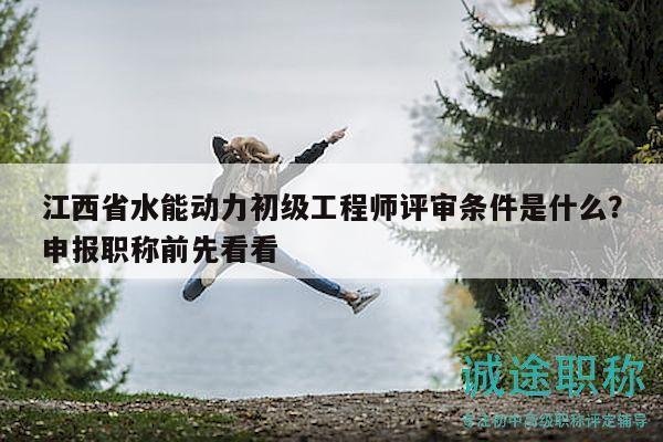 江西省水能動力初級工程師評審條件是什么？申報職稱前先看看