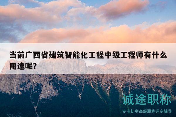 當(dāng)前廣西省建筑智能化工程中級(jí)工程師有什么用途呢？