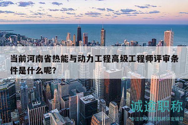 當(dāng)前河南省熱能與動(dòng)力工程高級(jí)工程師評(píng)審條件是什么呢？