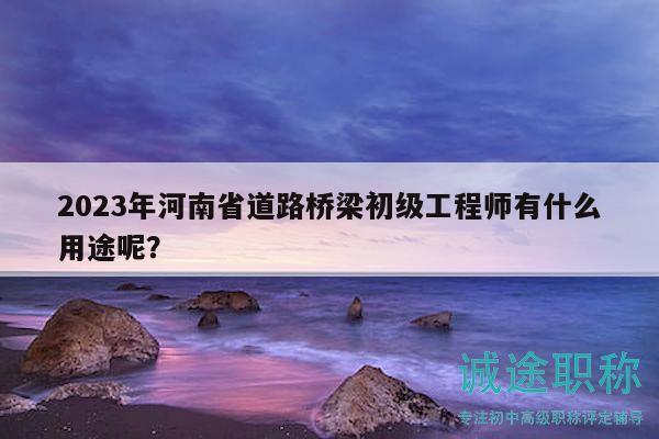 2023年河南省道路橋梁初級工程師有什么用途呢？
