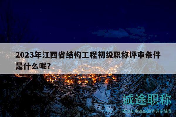 2023年江西省結(jié)構(gòu)工程初級職稱評審條件是什么呢？
