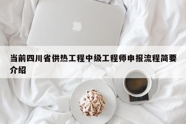 當(dāng)前四川省供熱工程中級(jí)工程師申報(bào)流程簡要介紹