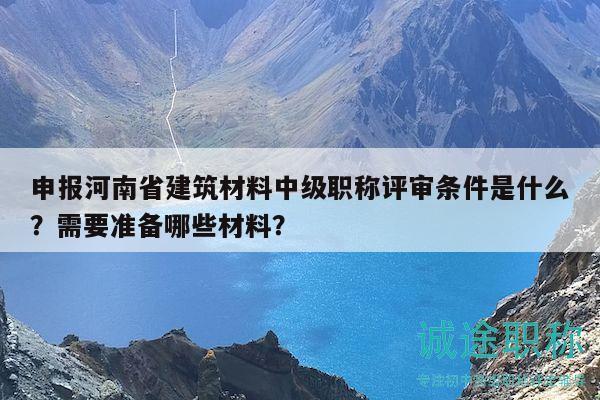 申報(bào)河南省建筑材料中級(jí)職稱評(píng)審條件是什么？需要準(zhǔn)備哪些材料？