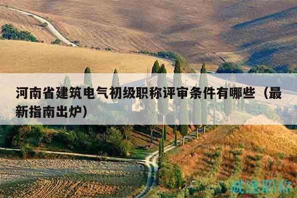 河南省建筑電氣初級職稱評審條件有哪些（最新指南出爐）