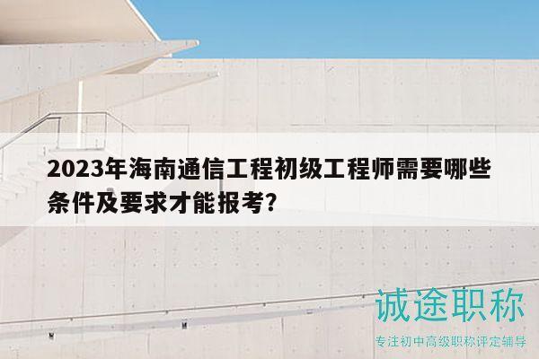 2023年海南通信工程初級工程師需要哪些條件及要求才能報考？