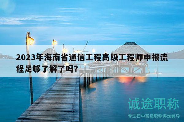 2023年海南省通信工程高級工程師申報流程足夠了解了嗎？