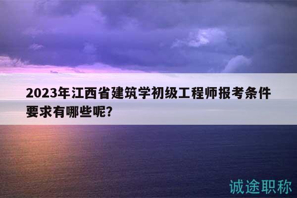 2023年江西省建筑學(xué)初級工程師報考條件要求有哪些呢？
