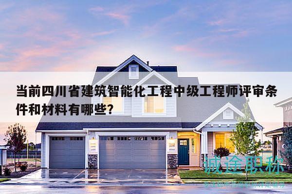 當(dāng)前四川省建筑智能化工程中級工程師評審條件和材料有哪些？