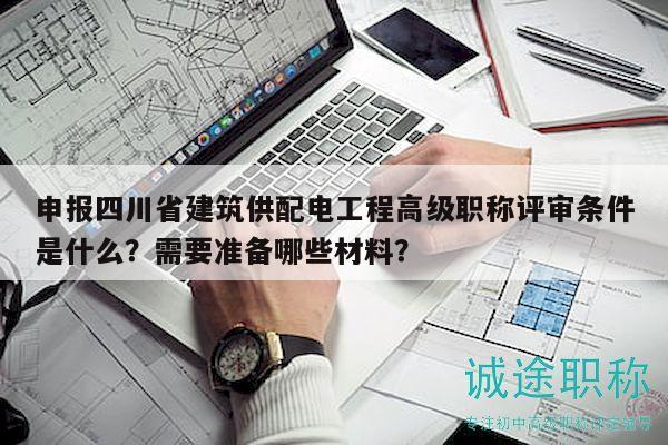 申報四川省建筑供配電工程高級職稱評審條件是什么？需要準(zhǔn)備哪些材料？