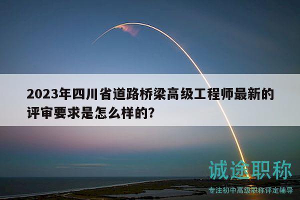 2023年四川省道路橋梁高級工程師最新的評審要求是怎么樣的？