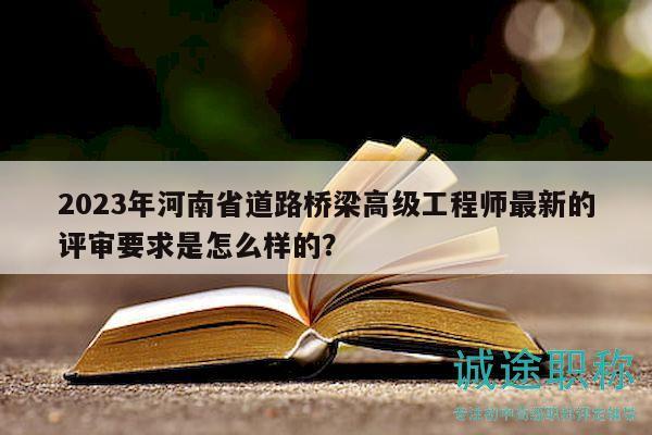 2023年河南省道路橋梁高級工程師最新的評審要求是怎么樣的？