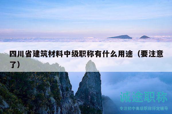 四川省建筑材料中級職稱有什么用途（要注意了）