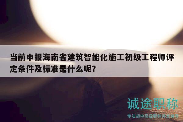 當(dāng)前申報(bào)海南省建筑智能化施工初級工程師評定條件及標(biāo)準(zhǔn)是什么呢？