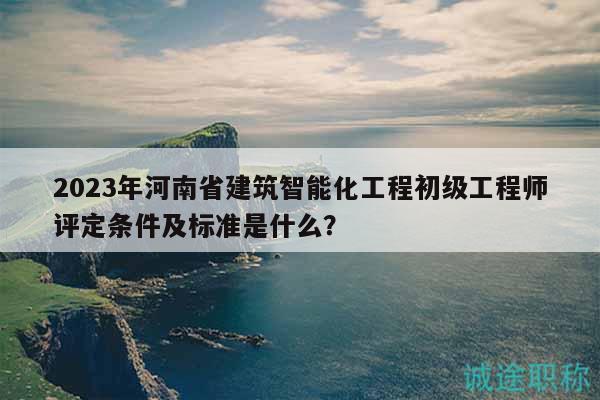 2023年河南省建筑智能化工程初級(jí)工程師評(píng)定條件及標(biāo)準(zhǔn)是什么？