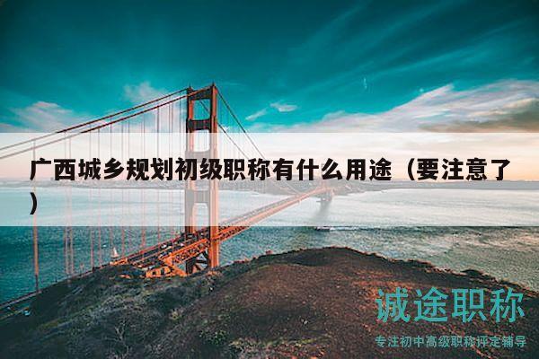 廣西城鄉(xiāng)規(guī)劃初級職稱有什么用途（要注意了）
