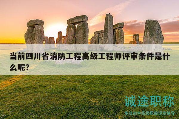 當前四川省消防工程高級工程師評審條件是什么呢？
