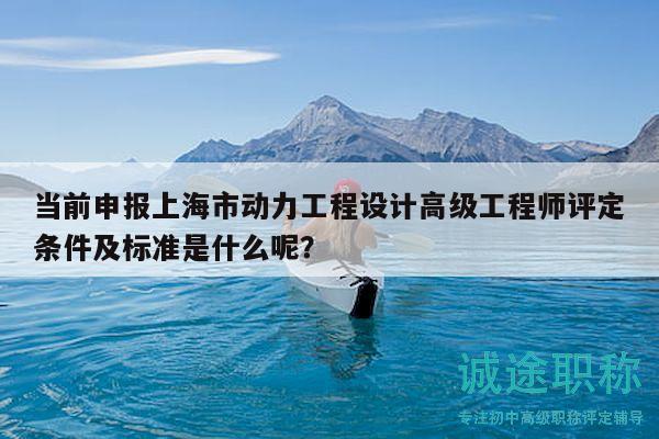 當前申報上海市動力工程設(shè)計高級工程師評定條件及標準是什么呢？