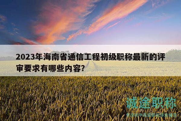 2023年海南省通信工程初級職稱最新的評審要求有哪些內(nèi)容？