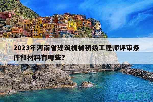 2023年河南省建筑機械初級工程師評審條件和材料有哪些？