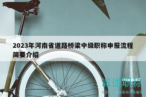 2023年河南省道路橋梁中級(jí)職稱申報(bào)流程簡(jiǎn)要介紹