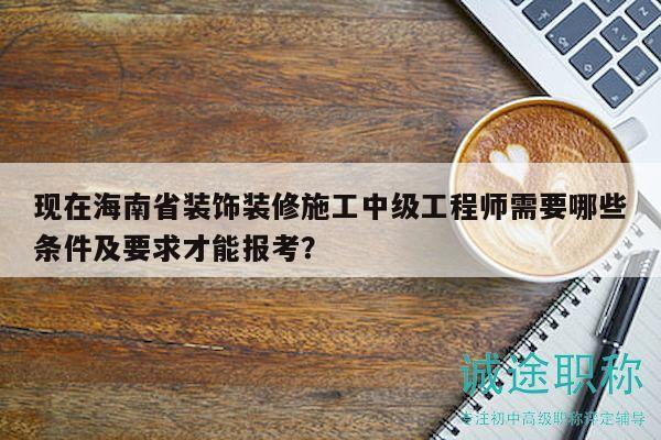 現(xiàn)在海南省裝飾裝修施工中級(jí)工程師需要哪些條件及要求才能報(bào)考？