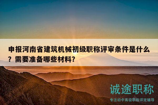 申報河南省建筑機械初級職稱評審條件是什么？需要準備哪些材料？