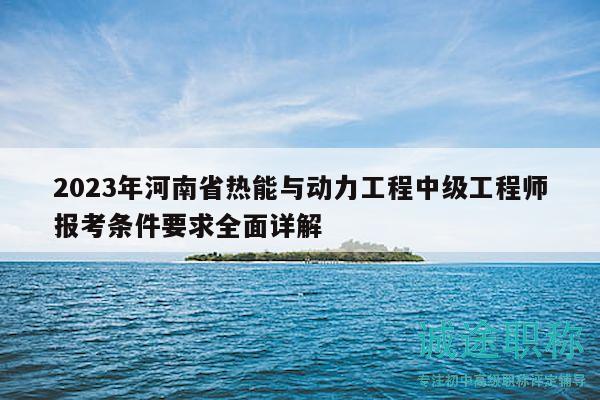 2023年河南省熱能與動力工程中級工程師報考條件要求全面詳解