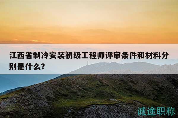 江西省制冷安裝初級工程師評審條件和材料分別是什么？