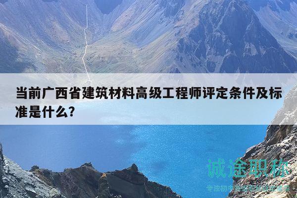 當前廣西省建筑材料高級工程師評定條件及標準是什么？