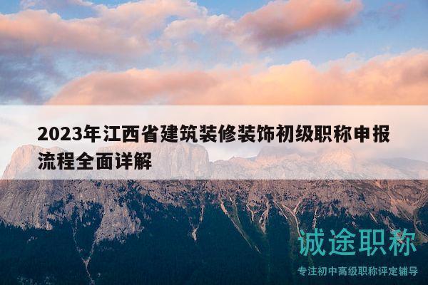 2023年江西省建筑裝修裝飾初級(jí)職稱申報(bào)流程全面詳解