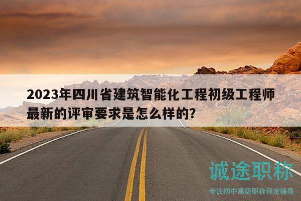 2023年四川省建筑智能化工程初級工程師最新的評審要求是怎么樣的？