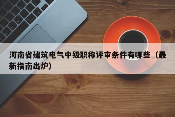 河南省建筑電氣中級職稱評審條件有哪些（最新指南出爐）