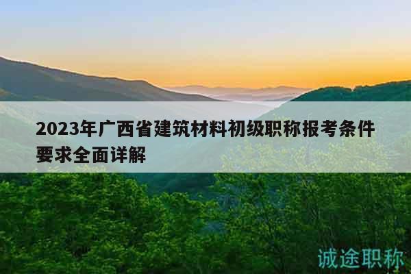 2023年廣西省建筑材料初級職稱報(bào)考條件要求全面詳解